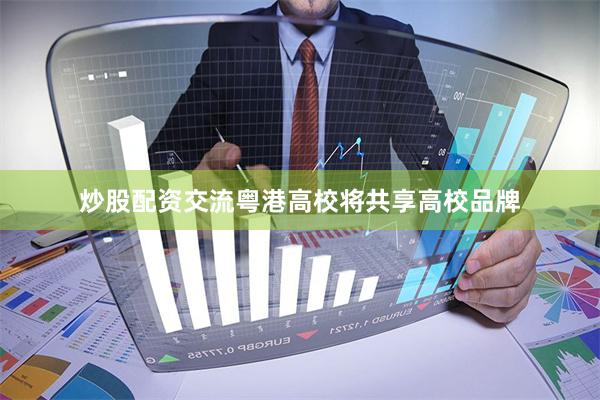 炒股配资交流粤港高校将共享高校品牌