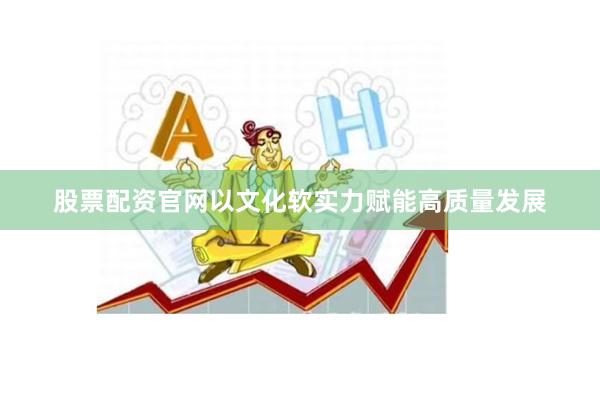 股票配资官网以文化软实力赋能高质量发展