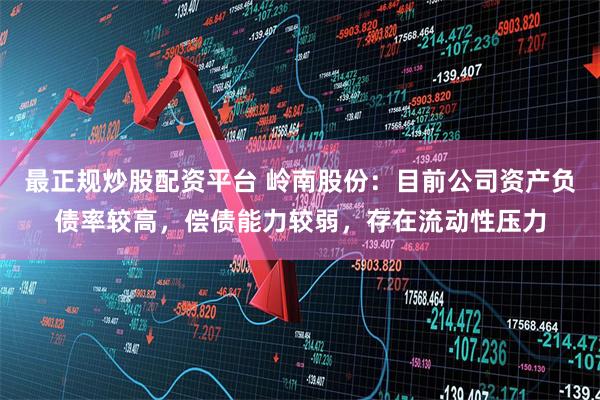 最正规炒股配资平台 岭南股份：目前公司资产负债率较高，偿债能力较弱，存在流动性压力
