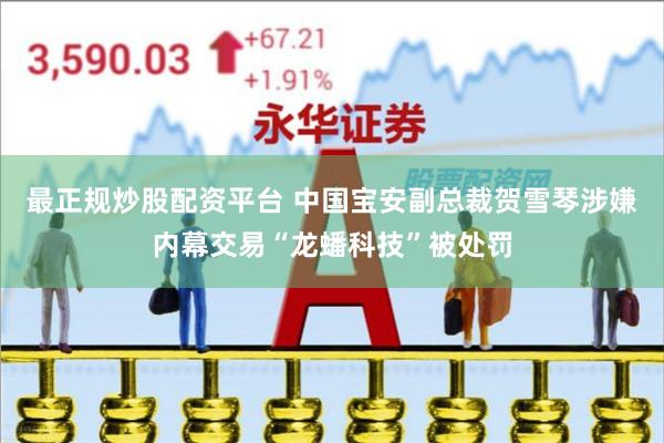 最正规炒股配资平台 中国宝安副总裁贺雪琴涉嫌内幕交易“龙蟠科技”被处罚