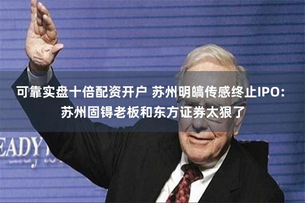 可靠实盘十倍配资开户 苏州明皜传感终止IPO: 苏州固锝老板和东方证券太狠了