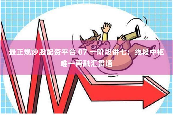 最正规炒股配资平台 07 一阶段讲七：线段中枢唯一再融汇贯通