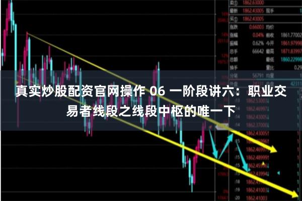 真实炒股配资官网操作 06 一阶段讲六：职业交易者线段之线段中枢的唯一下