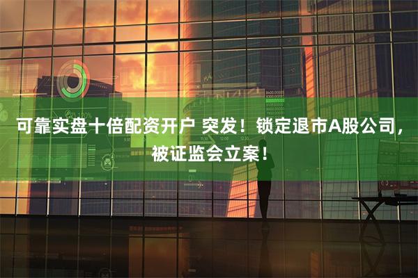 可靠实盘十倍配资开户 突发！锁定退市A股公司，被证监会立案！