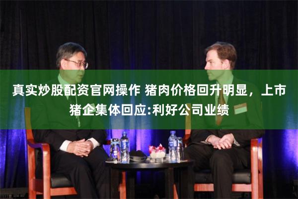 真实炒股配资官网操作 猪肉价格回升明显，上市猪企集体回应:利好公司业绩