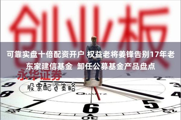 可靠实盘十倍配资开户 权益老将姜锋告别17年老东家建信基金  卸任公募基金产品盘点