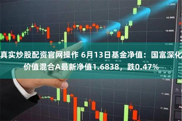 真实炒股配资官网操作 6月13日基金净值：国富深化价值混合A最新净值1.6838，跌0.47%