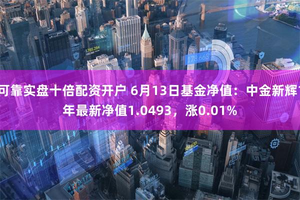 可靠实盘十倍配资开户 6月13日基金净值：中金新辉1年最新净值1.0493，涨0.01%