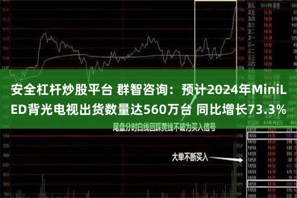 安全杠杆炒股平台 群智咨询：预计2024年MiniLED背光电视出货数量达560万台 同比增长73.3%