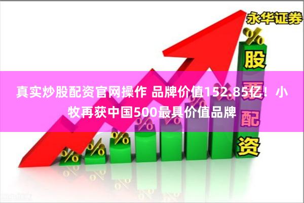 真实炒股配资官网操作 品牌价值152.85亿！小牧再获中国500最具价值品牌