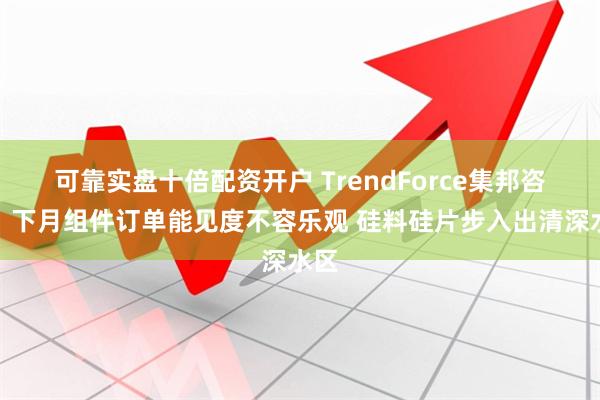 可靠实盘十倍配资开户 TrendForce集邦咨询：下月组件订单能见度不容乐观 硅料硅片步入出清深水区