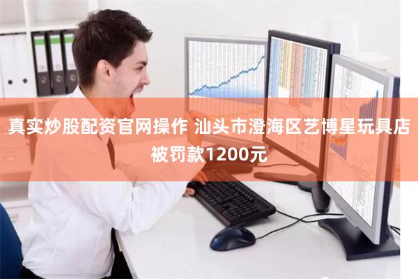真实炒股配资官网操作 汕头市澄海区艺博星玩具店被罚款1200元