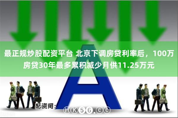 最正规炒股配资平台 北京下调房贷利率后，100万房贷30年最多累积减少月供11.25万元