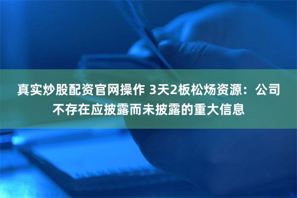 真实炒股配资官网操作 3天2板松炀资源：公司不存在应披露而未披露的重大信息