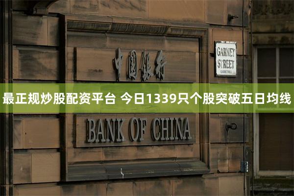 最正规炒股配资平台 今日1339只个股突破五日均线