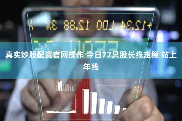 真实炒股配资官网操作 今日77只股长线走稳 站上年线