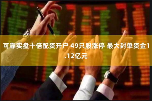 可靠实盘十倍配资开户 49只股涨停 最大封单资金1.12亿元