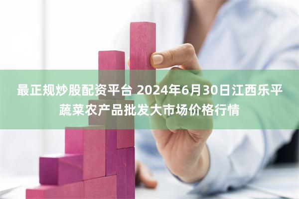 最正规炒股配资平台 2024年6月30日江西乐平蔬菜农产品批发大市场价格行情
