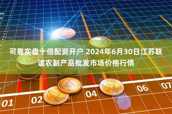 可靠实盘十倍配资开户 2024年6月30日江苏联谊农副产品批发市场价格行情