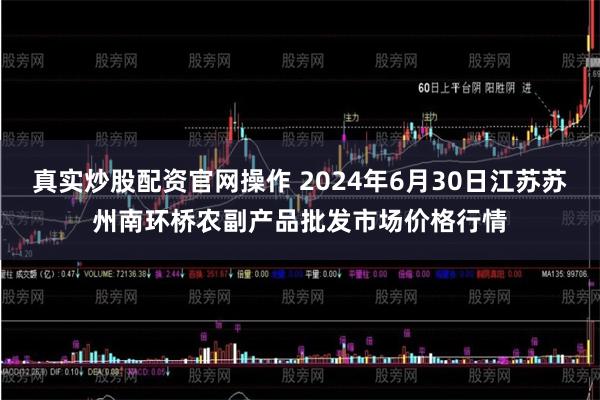 真实炒股配资官网操作 2024年6月30日江苏苏州南环桥农副产品批发市场价格行情