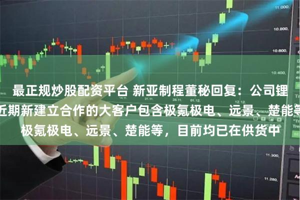 最正规炒股配资平台 新亚制程董秘回复：公司锂离子电池电解液业务近期新建立合作的大客户包含极氪极电、远景、楚能等，目前均已在供货中