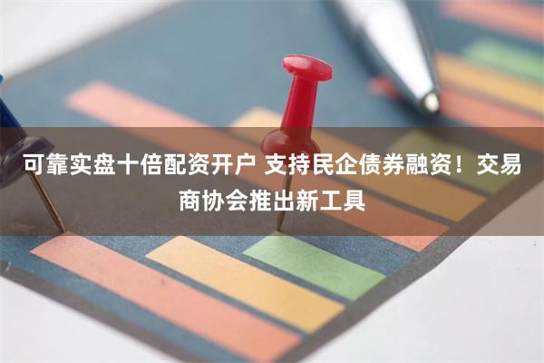 可靠实盘十倍配资开户 支持民企债券融资！交易商协会推出新工具
