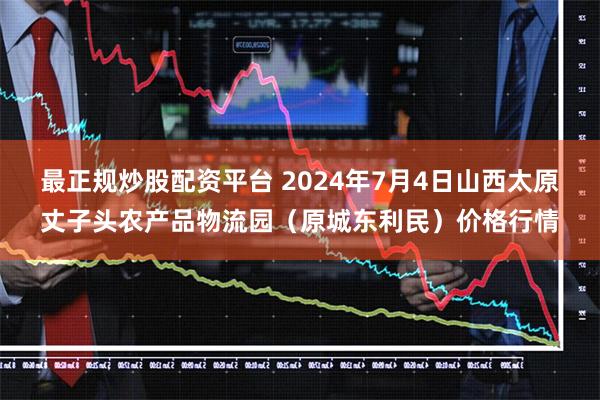 最正规炒股配资平台 2024年7月4日山西太原丈子头农产品物流园(原城东利民)价格行情