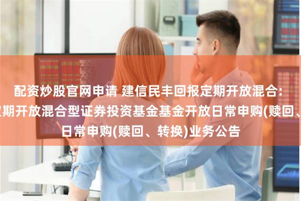 配资炒股官网申请 建信民丰回报定期开放混合: 建信民丰回报定期开放混合型证券投资基金基金开放日常申购(赎回、转换)业务公告