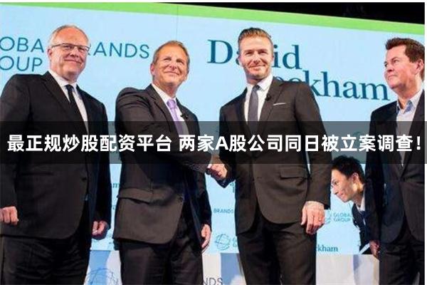 最正规炒股配资平台 两家A股公司同日被立案调查！