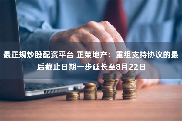 最正规炒股配资平台 正荣地产：重组支持协议的最后截止日期一步延长至8月22日