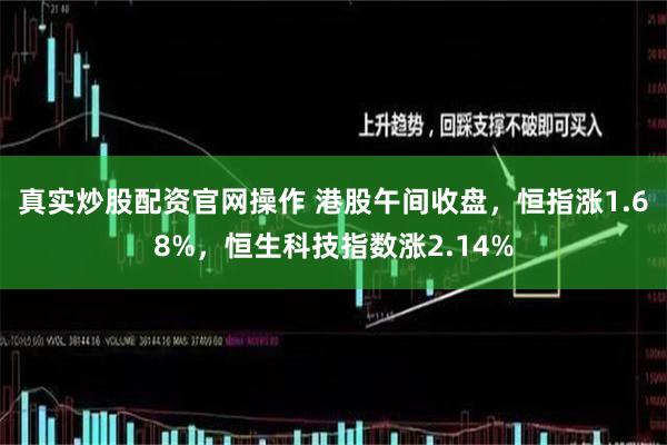 真实炒股配资官网操作 港股午间收盘，恒指涨1.68%，恒生科技指数涨2.14%