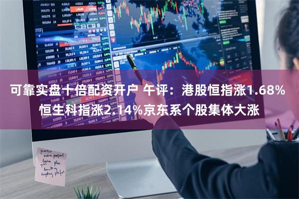 可靠实盘十倍配资开户 午评：港股恒指涨1.68% 恒生科指涨2.14%京东系个股集体大涨