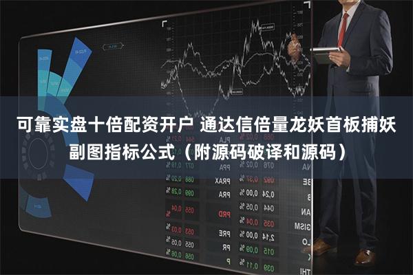 可靠实盘十倍配资开户 通达信倍量龙妖首板捕妖副图指标公式（附源码破译和源码）