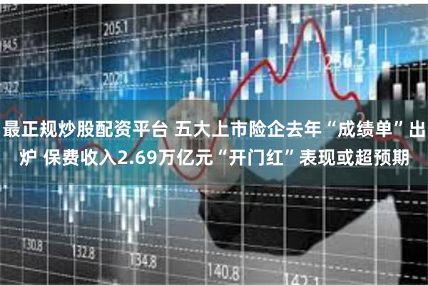 最正规炒股配资平台 五大上市险企去年“成绩单”出炉 保费收入2.69万亿元“开门红”表现或超预期