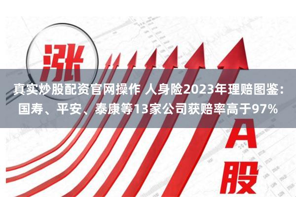 真实炒股配资官网操作 人身险2023年理赔图鉴：国寿、平安、泰康等13家公司获赔率高于97%