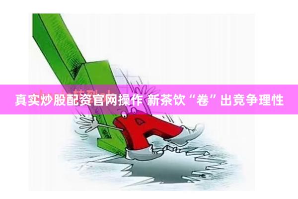 真实炒股配资官网操作 新茶饮“卷”出竞争理性