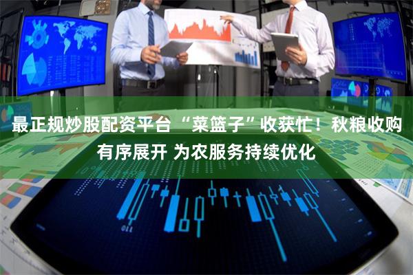 最正规炒股配资平台 “菜篮子”收获忙！秋粮收购有序展开 为农服务持续优化