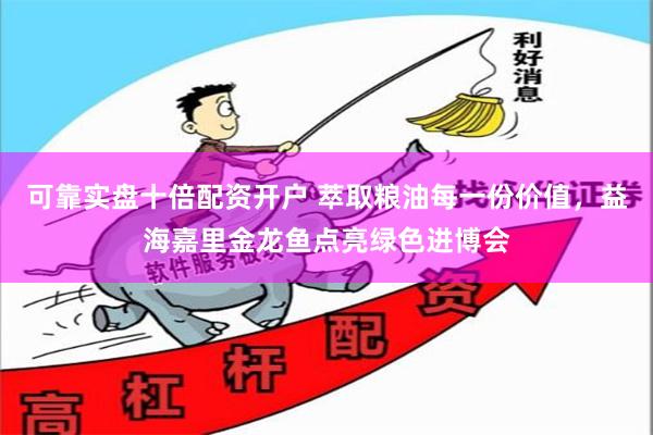 可靠实盘十倍配资开户 萃取粮油每一份价值，益海嘉里金龙鱼点亮绿色进博会