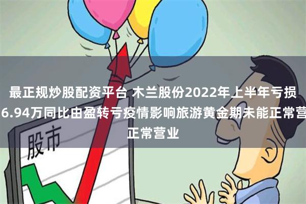 最正规炒股配资平台 木兰股份2022年上半年亏损936.94万同比由盈转亏疫情影响旅游黄金期未能正常营业
