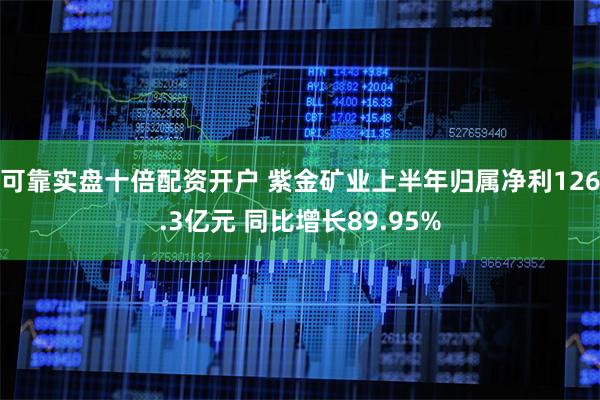 可靠实盘十倍配资开户 紫金矿业上半年归属净利126.3亿元 同比增长89.95%
