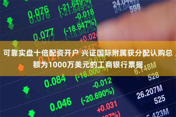 可靠实盘十倍配资开户 兴证国际附属获分配认购总额为1000万美元的工商银行票据