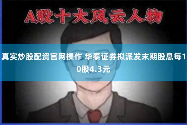 真实炒股配资官网操作 华泰证券拟派发末期股息每10股4.3元