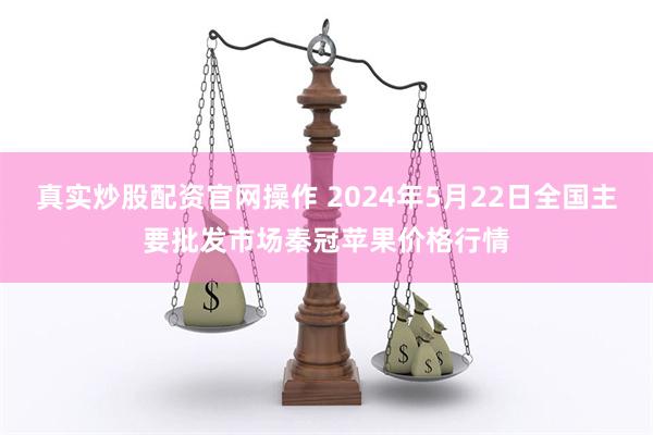真实炒股配资官网操作 2024年5月22日全国主要批发市场秦冠苹果价格行情