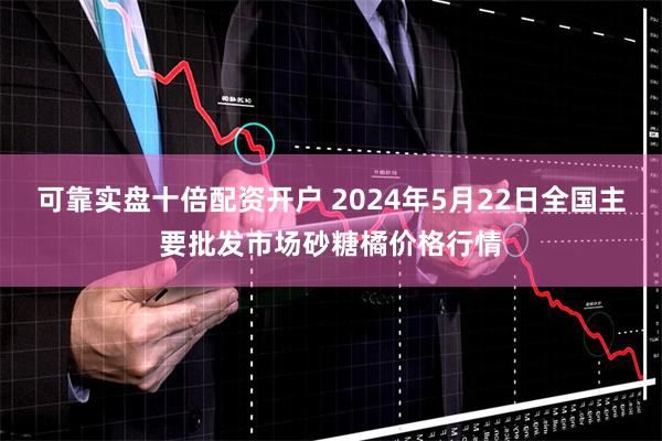 可靠实盘十倍配资开户 2024年5月22日全国主要批发市场砂糖橘价格行情