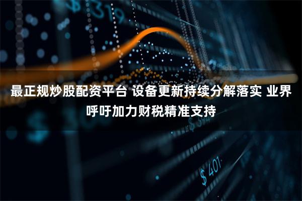 最正规炒股配资平台 设备更新持续分解落实 业界呼吁加力财税精准支持