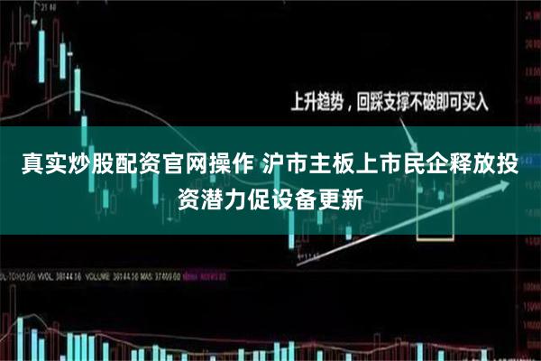 真实炒股配资官网操作 沪市主板上市民企释放投资潜力促设备更新