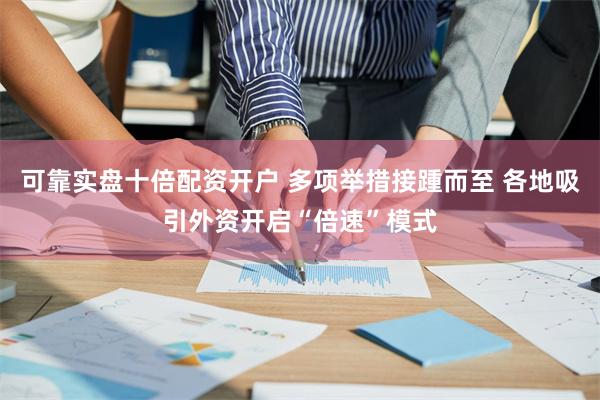 可靠实盘十倍配资开户 多项举措接踵而至 各地吸引外资开启“倍速”模式