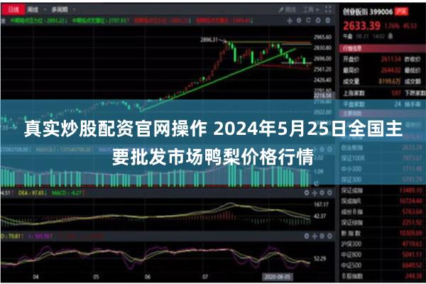 真实炒股配资官网操作 2024年5月25日全国主要批发市场鸭梨价格行情
