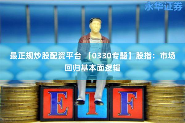 最正规炒股配资平台 【0330专题】股指：市场回归基本面逻辑