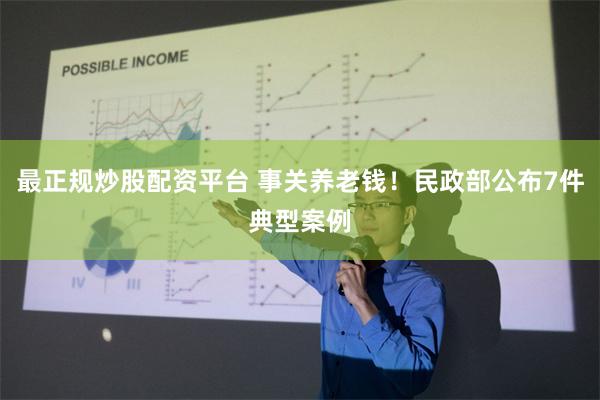 最正规炒股配资平台 事关养老钱！民政部公布7件典型案例